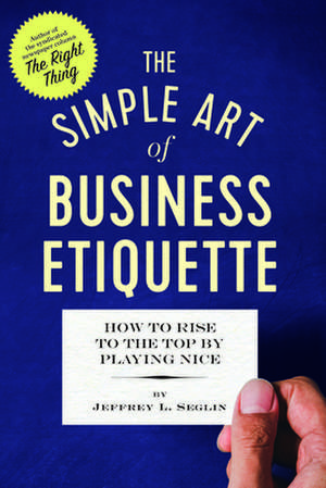 The Simple Art of Business Etiquette: How to Rise to the Top by Playing Nice de Jeffrey L. Seglin