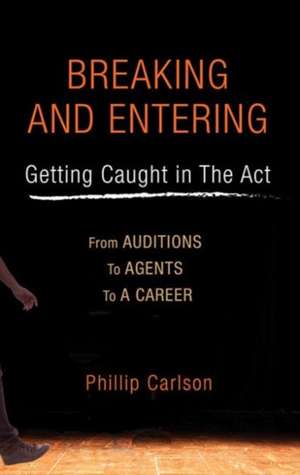 Breaking and Entering: From Auditions to Agents to a Career de Philip Carlson