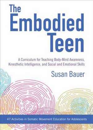 The Embodied Teen: A Somatic Curriculum for Teaching Body-Mind Awareness, Kinesthetic Intelligence, and Social and Emotional Skills--50 A de Susan Bauer