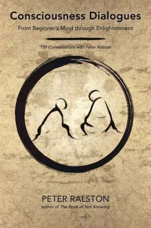 Consciousness Dialogues: From Beginner's Mind Through Enlightenment: 150 Conversations with Peter Ralston de Peter Ralston