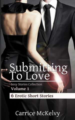 Submitting To Love: 6 Erotic Short Stories de Carrice McKelvy