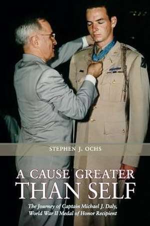 A Cause Greater Than Self: The Journey of Captain Michael J. Daly, World War II Medal of Honor Recipient de Stephen J. Ochs