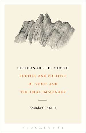 Lexicon of the Mouth: Poetics and Politics of Voice and the Oral Imaginary de Brandon LaBelle