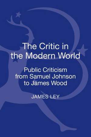 The Critic in the Modern World: Public Criticism from Samuel Johnson to James Wood de Dr. James Ley