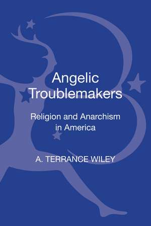 Angelic Troublemakers: Religion and Anarchism in America de Assistant Professor of Religion A. Terrance Wiley