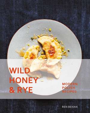 Wild Honey and Rye: Modern Polish Recipes de Ren Behan