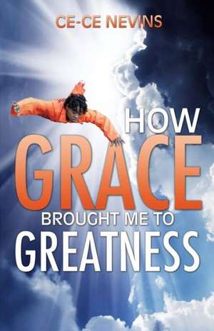 How Grace Brought Me to Greatness de Ce-Ce Nevins