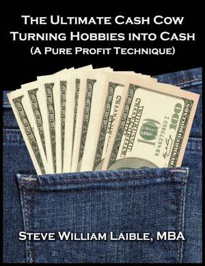 The Ultimate Cash Cow - Turning Hobbies into Cash: A Pure Profit Technique de Steve William Laible