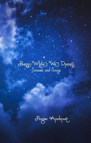 Poems While We Dream: Sonnets and Songs de Roger Armbrust