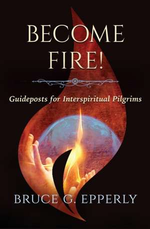 Become Fire! Guideposts for Interspiritual Pilgrims de Bruce G. Epperly