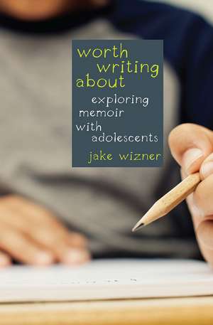 Worth Writing About: Exploring Memoir with Adolescents de Jake Wizner