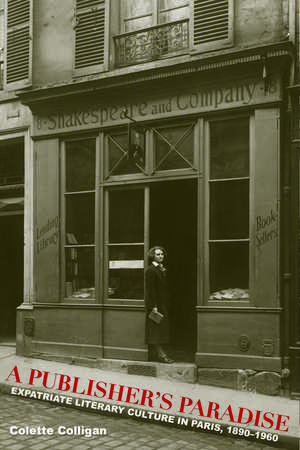 A Publisher's Paradise: Expatriate Literary Culture in Paris, 1890-1960 de Colette Colligan