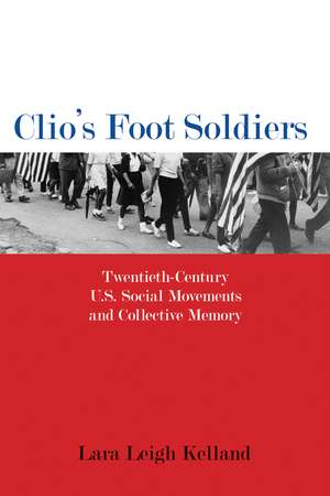 Clio's Foot Soldiers: Twentieth-Century U.S. Social Movements and Collective Memory de Lara Leigh Kelland