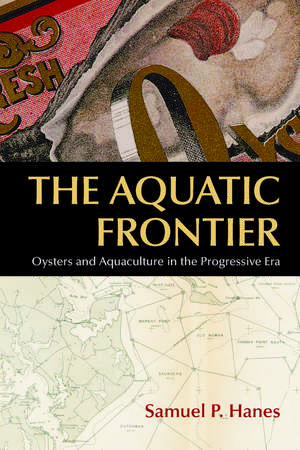 The Aquatic Frontier: Oysters and Aquaculture in the Progressive Era de Samuel P. Hanes