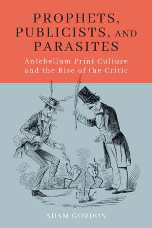 Prophets, Publicists, and Parasites: Antebellum Print Culture and the Rise of the Critic de Adam Gordon