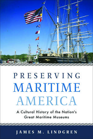 Preserving Maritime America: A Cultural History of the Nation's Great Maritime Museums de James M. Lindgren