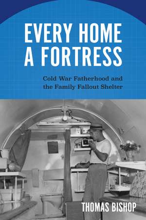 Every Home a Fortress: Cold War Fatherhood and the Family Fallout Shelter de Thomas Bishop