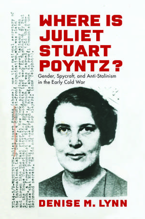 Where Is Juliet Stuart Poyntz?: Gender, Spycraft, and Anti-Stalinism in the Early Cold War de Denise M. Lynn