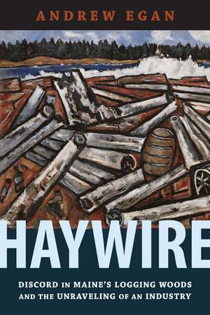 Haywire: Discord in Maine's Logging Woods and the Unraveling of an Industry de Andrew Egan