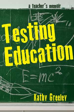 Testing Education: A Teacher's Memoir de Kathy Greeley