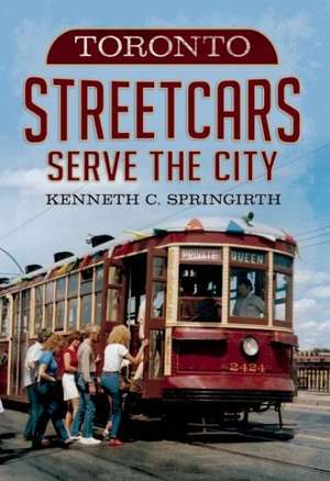 Toronto Streetcars Serve the City de Kenneth C. Springirth