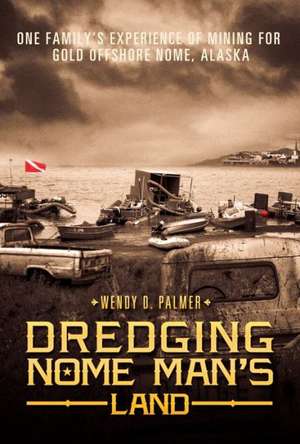 Dredging Nome Man's Land: One Family's Experience of Mining for Gold Offshore Nome, Alaska de Wendy D. Palmer