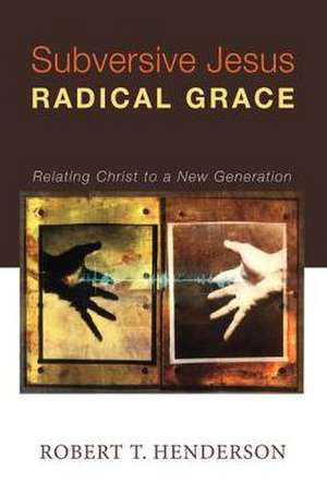 Subversive Jesus Radical Grace: Relating Christ to a New Generation de Robert T. Henderson