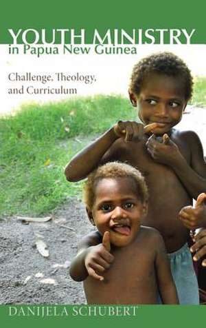 Youth Ministry in Papua New Guinea: Challenge, Theology, and Curriculum de Danijela Schubert