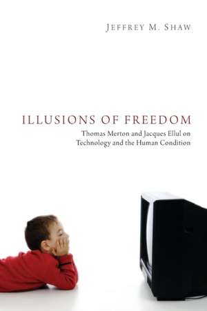 Illusions of Freedom: Thomas Merton and Jacques Ellul on Technology and the Human Condition de Jeffrey M. Shaw