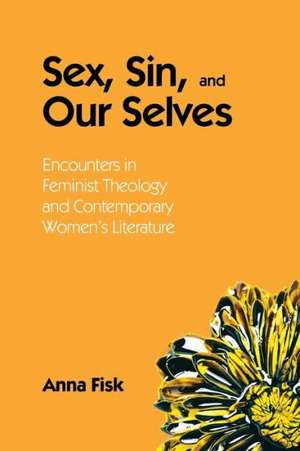 Sex, Sin, and Our Selves: Encounters in Feminist Theology and Contemporary Women's Literature de Anna Fisk