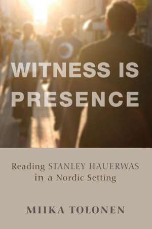 Witness Is Presence: Reading Stanley Hauerwas in a Nordic Setting de Miika Tolonen