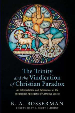 The Trinity and the Vindication of Christian Paradox: An Interpretation and Refinement of the Theological Apologetic of Cornelius Van Til de Brant Bosserman