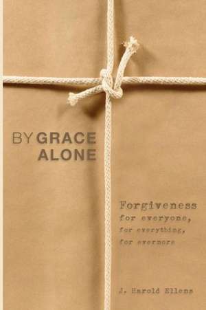 By Grace Alone: Forgiveness for Everyone, for Everything, for Evermore de J. Harold Ellens