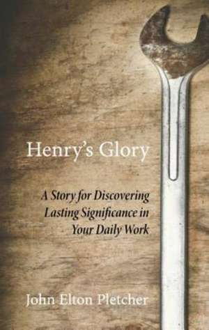 Henry's Glory: A Story for Discovering Lasting Significance in Your Daily Work de John Elton Pletcher