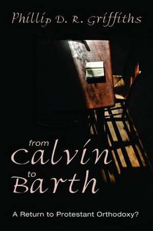 From Calvin to Barth: A Return to Protestant Orthodoxy? de Phillip D. R. Griffiths