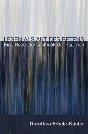 Lesen Als Akt Des Betens: Eine Rezeptionsasthetik der Psalmen de Dorothea Erbele-Kuster