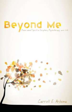 Beyond Me: Poems about Spirit in Scripture, Psychotherapy, and Life de Carroll E. Arkema