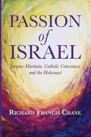 Passion of Israel: Jacques Maritain, Catholic Conscience, and the Holocaust de Richard Francis Crane