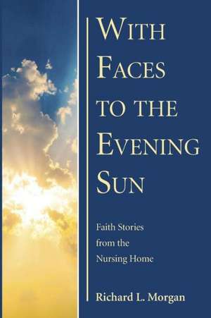 With Faces to the Evening Sun: Faith Stories from the Nursing Home de Richard L. Morgan