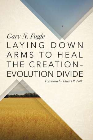 Laying Down Arms to Heal the Creation-Evolution Divide de Gary N. Fugle