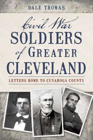 Civil War Soldiers of Greater Cleveland: Letters Home to Cuyahoga County de Dale Thomas