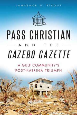 Pass Christian and the Gazebo Gazette: A Gulf Community's Post-Katrina Triumph de Lawrence N. Strout