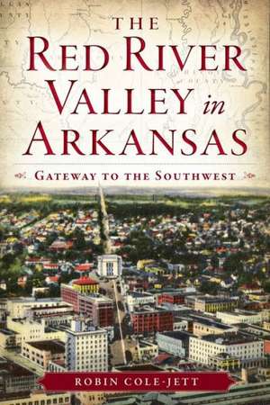 The Red River Valley in Arkansas: Gateway to the Southwest de Robin Cole-Jett