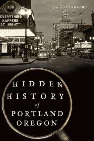 Hidden History of Portland, Oregon de J. D. Chandler