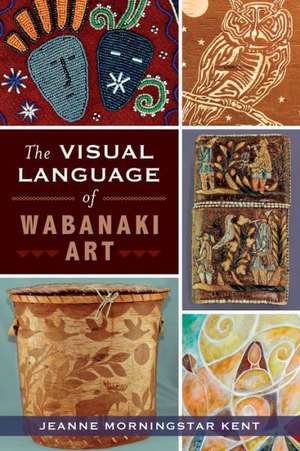 The Visual Language of Wabanaki Art de Jeanne Morningstar Kent