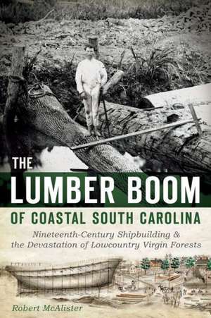 The Lumber Boom of Coastal South Carolina: Nineteenth-Century Shipbuilding & the Devastation of Lowcountry Virgin Forests de Robert McAlister