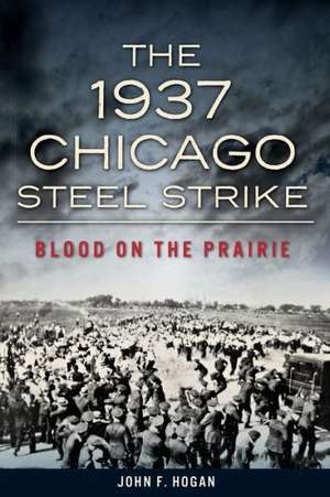 The 1937 Chicago Steel Strike: Blood on the Prairie de John F. Hogan