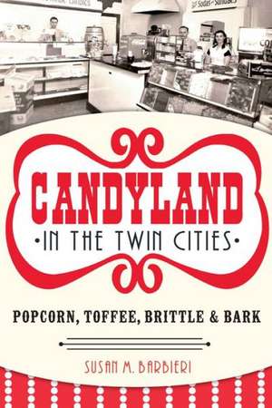 Candyland in the Twin Cities: Popcorn, Toffee, Brittle & Bark de Susan M. Barbieri