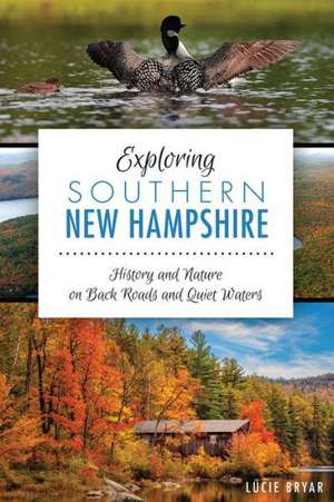 Exploring Southern New Hampshire: History and Nature on Back Roads and Quiet Waters de Lucie Bryar