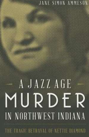 A Jazz Age Murder in Northwest Indiana: The Tragic Betrayal of Nettie Diamond de Jane Simon Ammeson